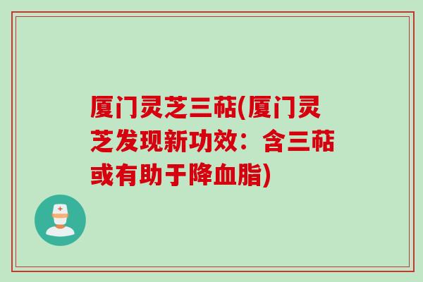 厦门灵芝三萜(厦门灵芝发现新功效:含三萜或有助于降) 厦门灵芝三萜(厦门灵芝发现新功效:含三萜或有助于降)