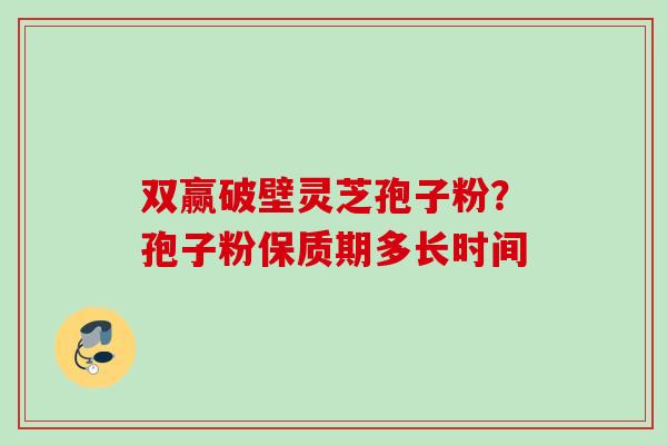 双赢破壁灵芝孢子粉？孢子粉保质期多长时间