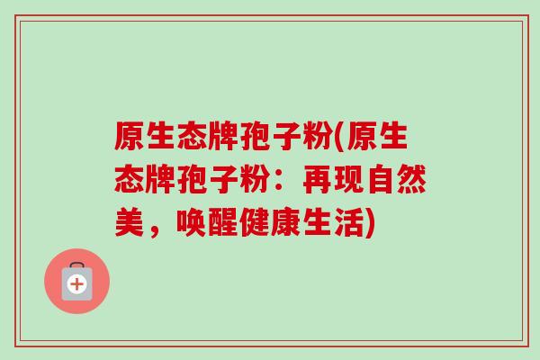 原生态牌孢子粉(原生态牌孢子粉：再现自然美，唤醒健康生活)