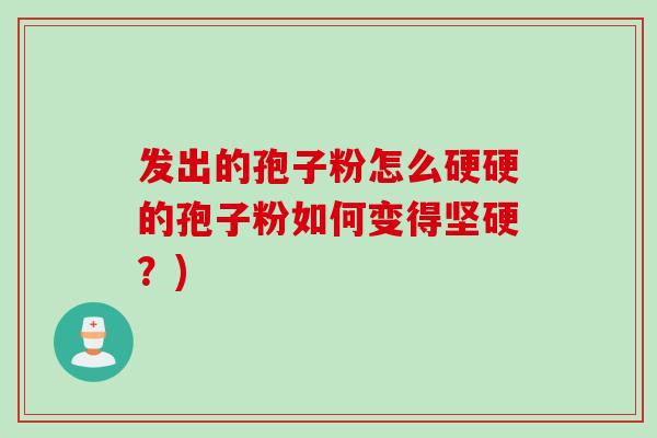 发出的孢子粉怎么硬硬的孢子粉如何变得坚硬？)