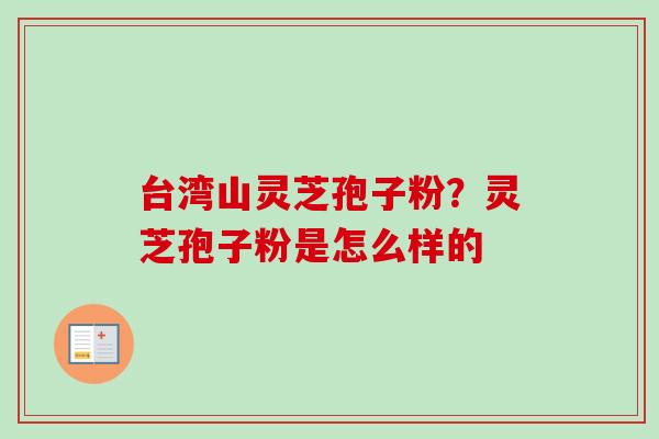 台湾山灵芝孢子粉？灵芝孢子粉是怎么样的