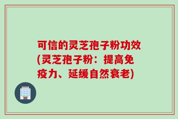 可信的灵芝孢子粉功效(灵芝孢子粉：提高免疫力、延缓自然衰老)