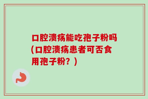 口腔溃疡能吃孢子粉吗(口腔溃疡患者可否食用孢子粉？)