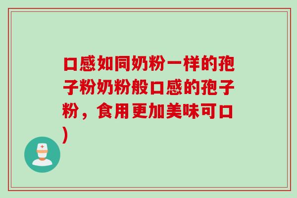 口感如同奶粉一样的孢子粉奶粉般口感的孢子粉，食用更加美味可口)