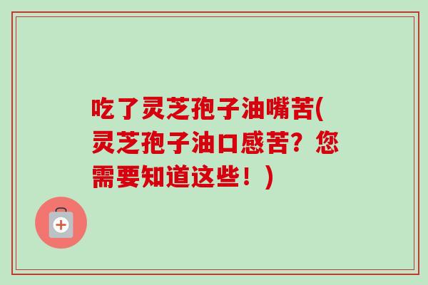 吃了灵芝孢子油嘴苦(灵芝孢子油口感苦？您需要知道这些！)