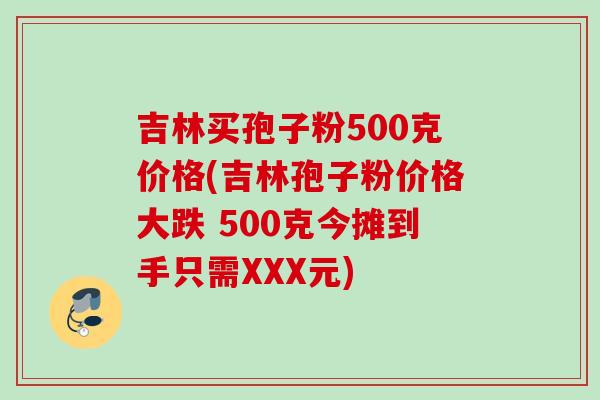 吉林买孢子粉500克价格(吉林孢子粉价格大跌 500克今摊到手只需XXX元) 吉林买孢子粉500克价格(吉林孢子粉价格大跌 500克今摊到手只需XXX元)