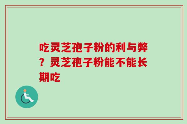 吃灵芝孢子粉的利与弊？灵芝孢子粉能不能长期吃