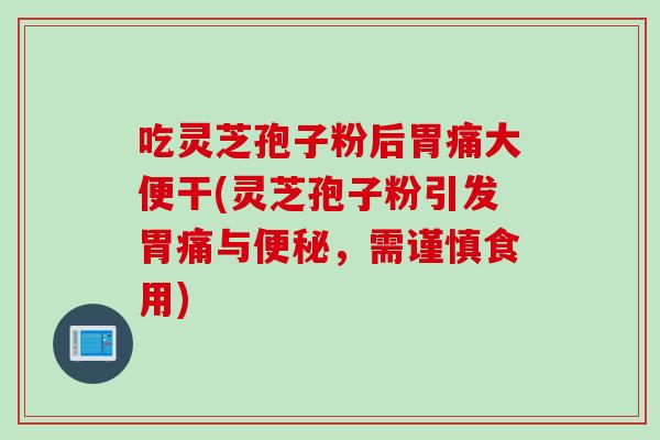 吃灵芝孢子粉后胃痛大便干(灵芝孢子粉引发胃痛与，需谨慎食用)