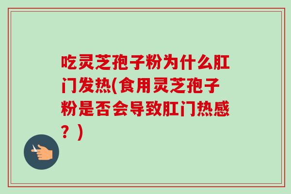 吃灵芝孢子粉为什么肛门发热(食用灵芝孢子粉是否会导致肛门热感？)