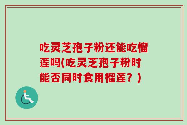 吃灵芝孢子粉还能吃榴莲吗(吃灵芝孢子粉时能否同时食用榴莲？)