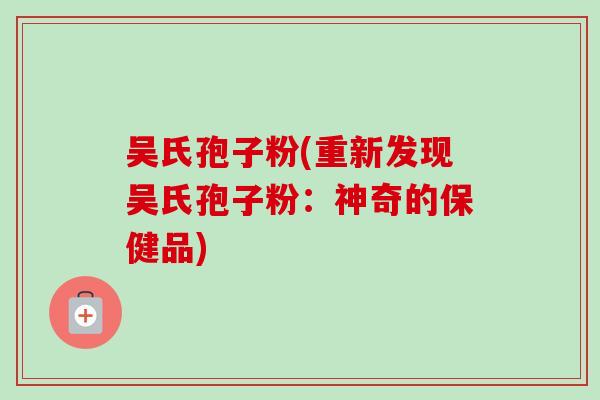 吴氏孢子粉(重新发现吴氏孢子粉：神奇的保健品)