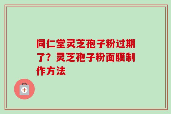 同仁堂灵芝孢子粉过期了？灵芝孢子粉面膜制作方法