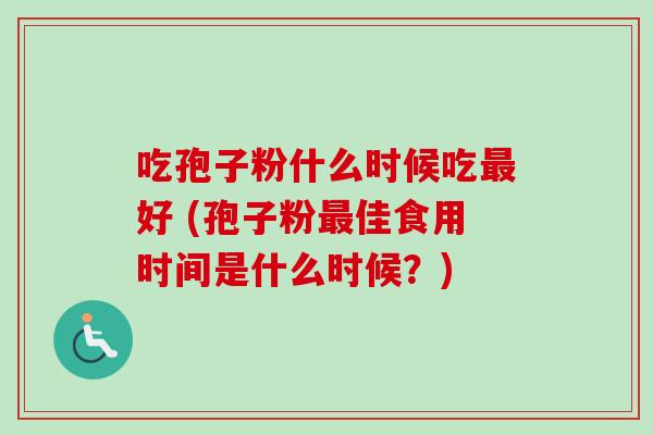 吃孢子粉什么时候吃好 (孢子粉佳食用时间是什么时候?) 吃孢子粉什么时候吃好 (孢子粉佳食用时间是什么时候?)