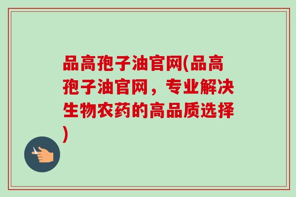 品高孢子油官网(品高孢子油官网，专业解决生物农药的高品质选择)