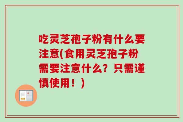 吃灵芝孢子粉有什么要注意(食用灵芝孢子粉需要注意什么？只需谨慎使用！)