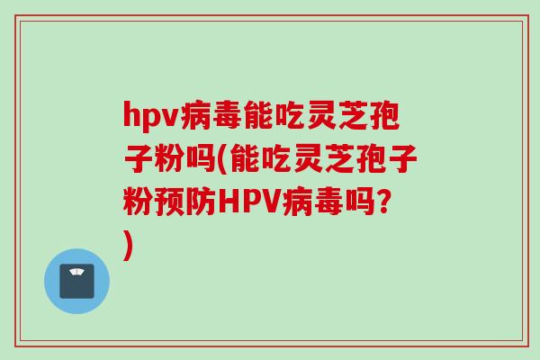 hpv病毒能吃灵芝孢子粉吗(能吃灵芝孢子粉预防HPV病毒吗？)