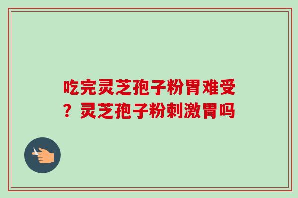 吃完灵芝孢子粉胃难受？灵芝孢子粉刺激胃吗