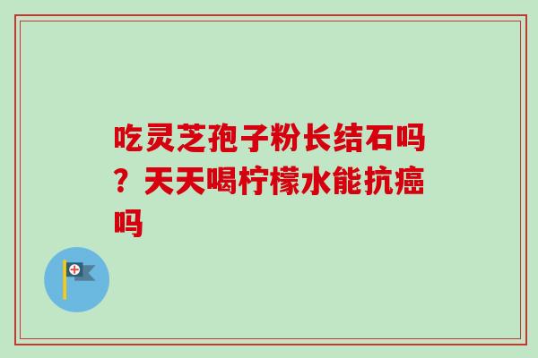 吃灵芝孢子粉长结石吗？天天喝柠檬水能抗吗