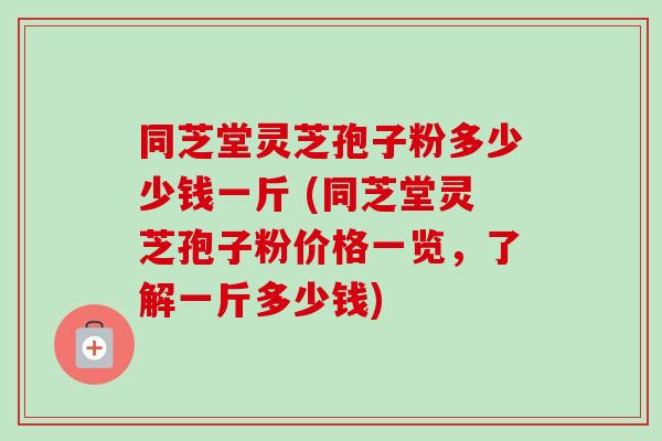 同芝堂灵芝孢子粉多少少钱一斤 (同芝堂灵芝孢子粉价格一览,了解一斤多少钱) 同芝堂灵芝孢子粉多少少钱一斤 (同芝堂灵芝孢子粉价格一览,了解一斤多少钱)