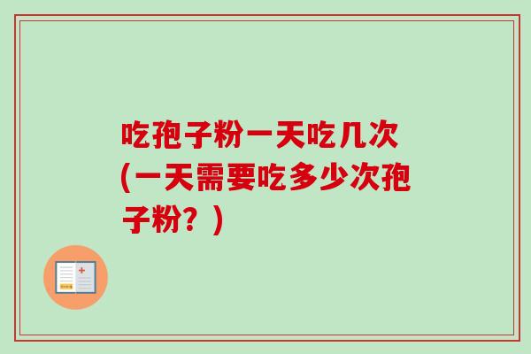 吃孢子粉一天吃几次 (一天需要吃多少次孢子粉？)