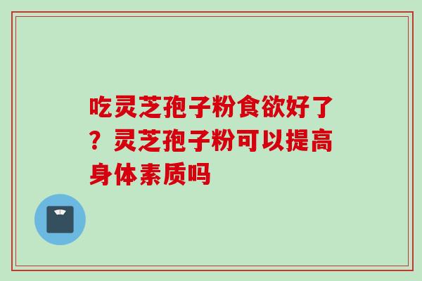吃灵芝孢子粉食欲好了？灵芝孢子粉可以提高身体素质吗