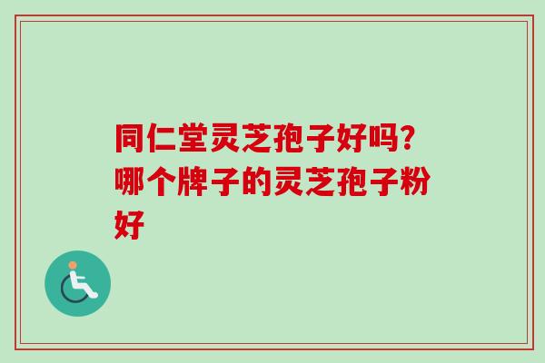 同仁堂灵芝孢子好吗？哪个牌子的灵芝孢子粉好