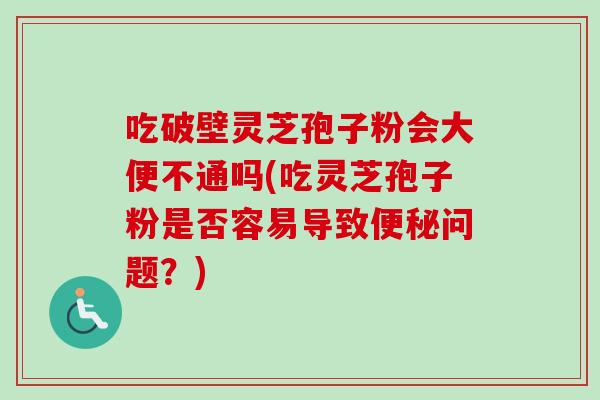 吃破壁灵芝孢子粉会大便不通吗(吃灵芝孢子粉是否容易导致便秘问题？)