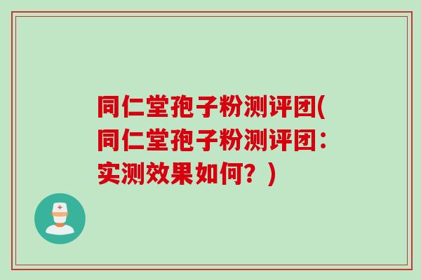 同仁堂孢子粉测评团(同仁堂孢子粉测评团：实测效果如何？)