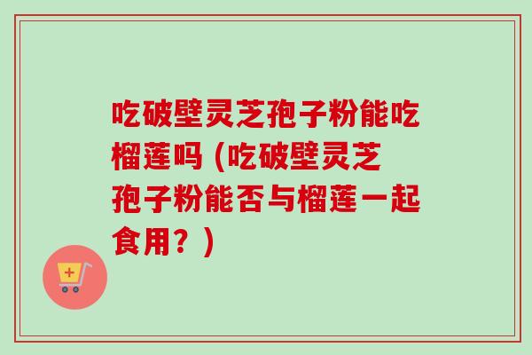 吃破壁灵芝孢子粉能吃榴莲吗 (吃破壁灵芝孢子粉能否与榴莲一起食用？)
