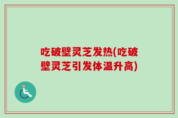 吃破壁灵芝发热(吃破壁灵芝引发体温升高)