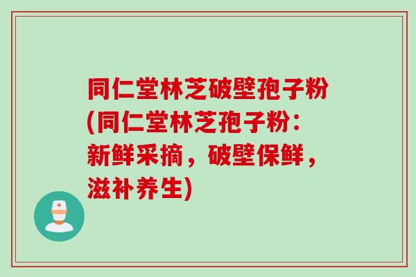 同仁堂林芝破壁孢子粉(同仁堂林芝孢子粉：新鲜采摘，破壁保鲜，滋补养生)