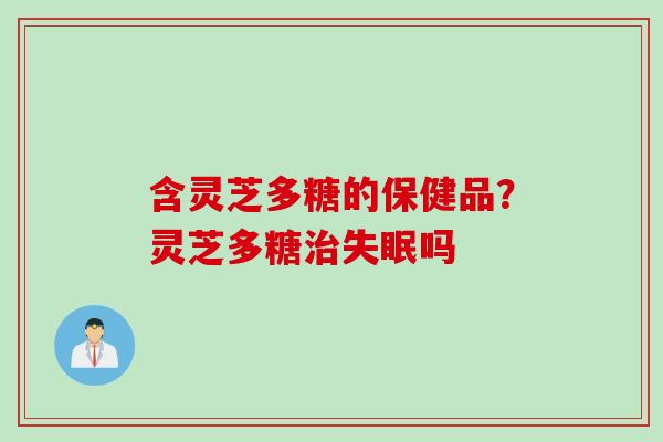 含灵芝多糖的保健品？灵芝多糖治失眠吗