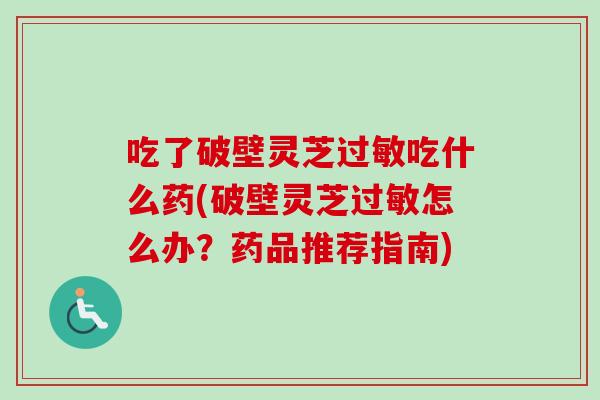 吃了破壁灵芝过敏吃什么药(破壁灵芝过敏怎么办？药品推荐指南)