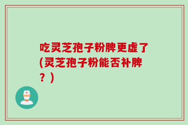 吃灵芝孢子粉脾更虚了(灵芝孢子粉能否补脾？)