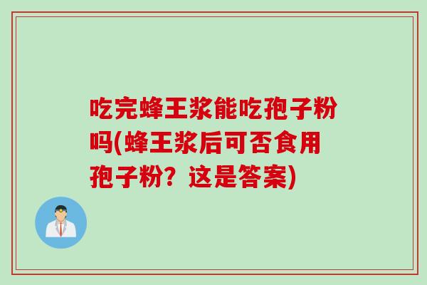 吃完蜂王浆能吃孢子粉吗(蜂王浆后可否食用孢子粉?这是答案) 吃完蜂王浆能吃孢子粉吗(蜂王浆后可否食用孢子粉?这是答案)