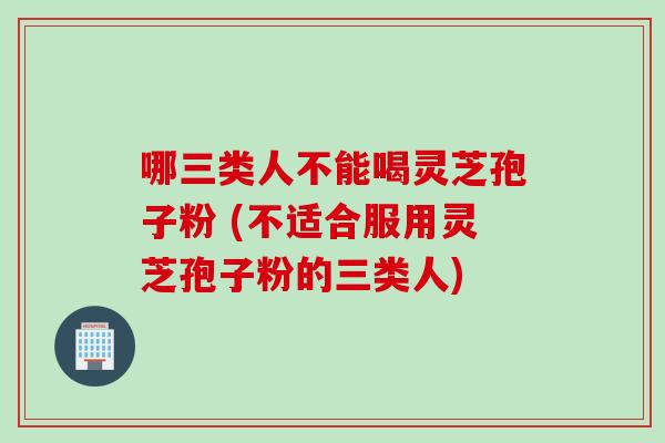 哪三类人不能喝灵芝孢子粉 (不适合服用灵芝孢子粉的三类人) 哪三类人不能喝灵芝孢子粉 (不适合服用灵芝孢子粉的三类人)