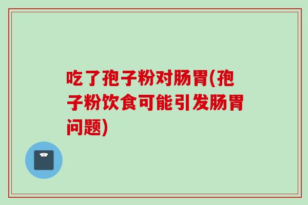 吃了孢子粉对肠胃(孢子粉饮食可能引发肠胃问题)