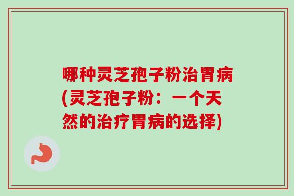 哪种灵芝孢子粉治胃病(灵芝孢子粉：一个天然的治疗胃病的选择)