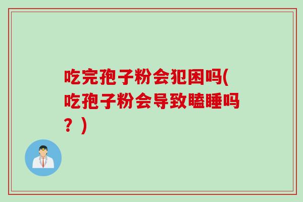 吃完孢子粉会犯困吗(吃孢子粉会导致瞌睡吗？)