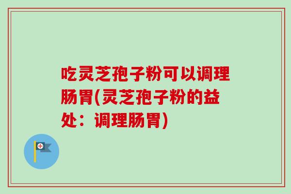 吃灵芝孢子粉可以调理肠胃(灵芝孢子粉的益处：调理肠胃)