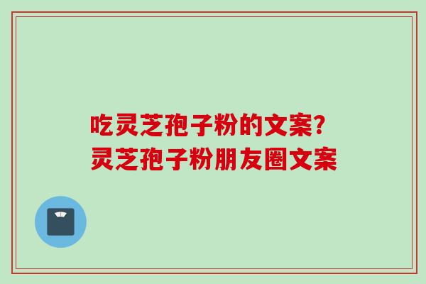 吃灵芝孢子粉的文案？灵芝孢子粉朋友圈文案