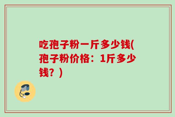 吃孢子粉一斤多少钱(孢子粉价格：1斤多少钱？)