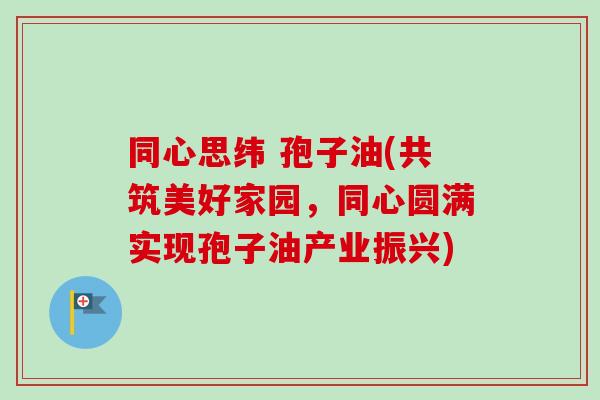 同心思纬 孢子油(共筑美好家园，同心圆满实现孢子油产业振兴)