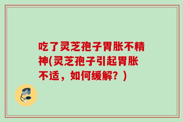 吃了灵芝孢子胃胀不精神(灵芝孢子引起胃胀不适,如何缓解?) 吃了灵芝孢子胃胀不精神(灵芝孢子引起胃胀不适,如何缓解?)