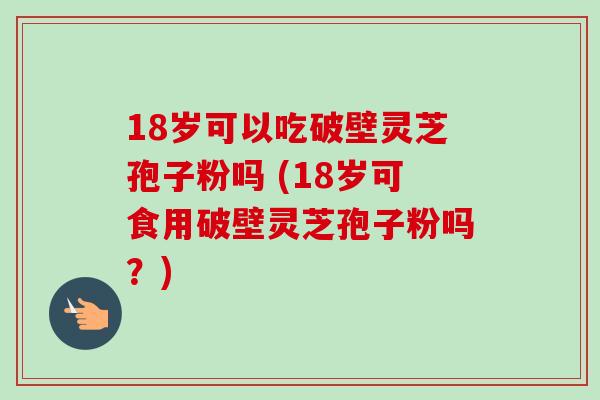 18岁可以吃破壁灵芝孢子粉吗 (18岁可食用破壁灵芝孢子粉吗?) 18岁可以吃破壁灵芝孢子粉吗 (18岁可食用破壁灵芝孢子粉吗?)