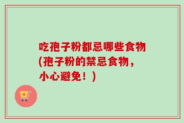 吃孢子粉都忌哪些食物(孢子粉的禁忌食物，小心避免！)