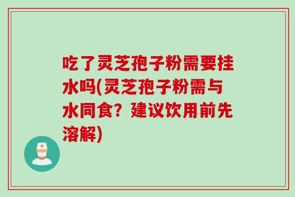 吃了灵芝孢子粉需要挂水吗(灵芝孢子粉需与水同食?建议饮用前先溶解) 吃了灵芝孢子粉需要挂水吗(灵芝孢子粉需与水同食?建议饮用前先溶解)