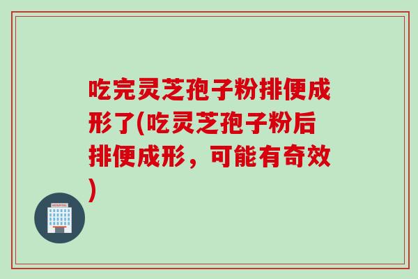 吃完灵芝孢子粉排便成形了(吃灵芝孢子粉后排便成形,可能有奇效) 吃完灵芝孢子粉排便成形了(吃灵芝孢子粉后排便成形,可能有奇效)