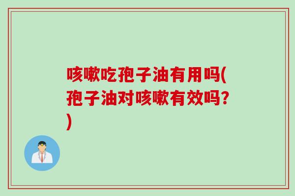 咳嗽吃孢子油有用吗(孢子油对咳嗽有效吗？)