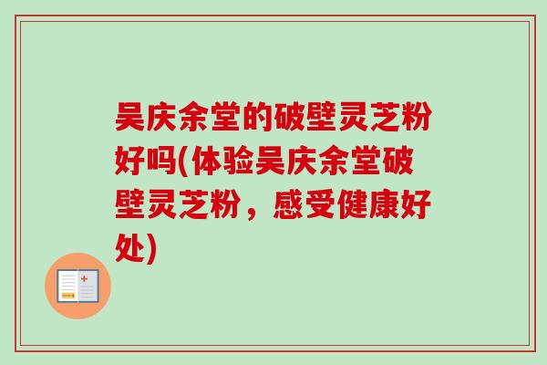 吴庆余堂的破壁灵芝粉好吗(体验吴庆余堂破壁灵芝粉,感受健康好处) 吴庆余堂的破壁灵芝粉好吗(体验吴庆余堂破壁灵芝粉,感受健康好处)